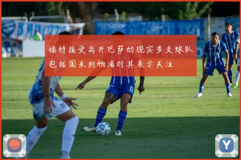 福特接受离开巴萨的现实多支球队包括国米利物浦对其表示关注