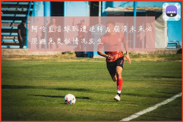 阿伦直言球队遭逆转后崩溃未来必须避免类似情况发生