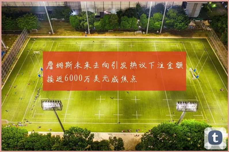 詹姆斯未来去向引发热议下注金额接近6000万美元成焦点