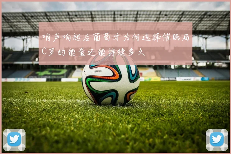 哨声响起后葡萄牙为何选择催眠局C罗的能量还能持续多久