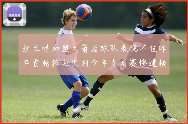 杜兰特加盟火箭后球队表现不佳昨年首轮抢七失利今年季后赛惨遭横扫