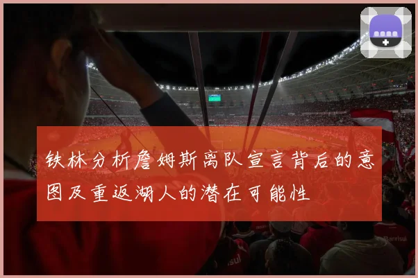 铁林分析詹姆斯离队宣言背后的意图及重返湖人的潜在可能性