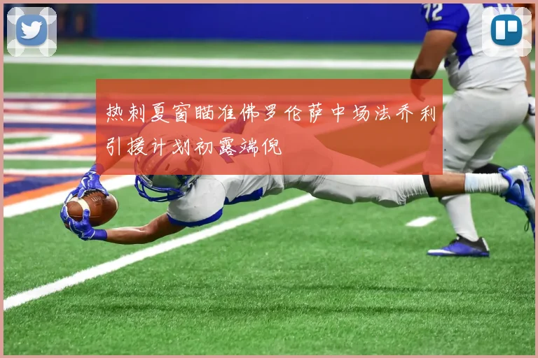 热刺夏窗瞄准佛罗伦萨中场法乔利引援计划初露端倪