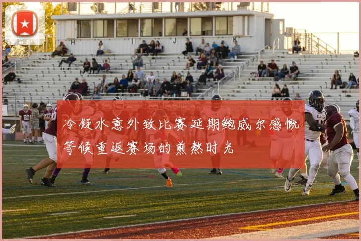 冷凝水意外致比赛延期鲍威尔感慨等候重返赛场的煎熬时光