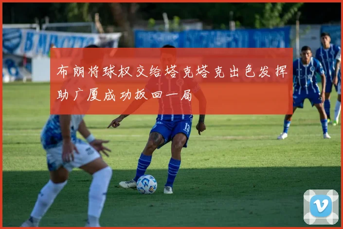 布朗将球权交给塔克塔克出色发挥助广厦成功扳回一局