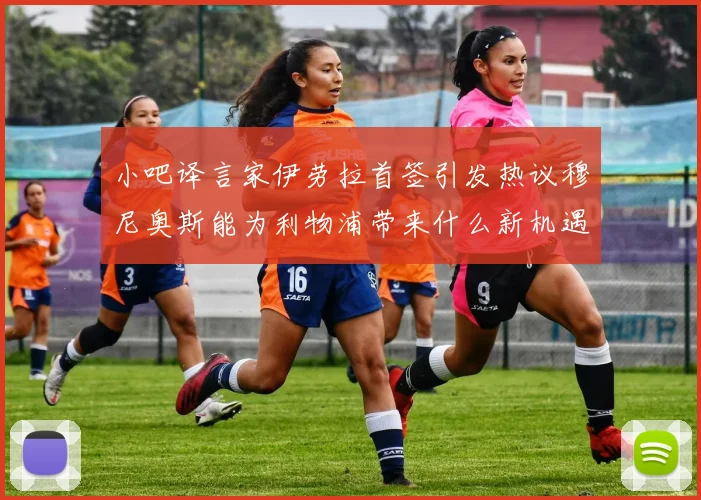 小吧译言家伊劳拉首签引发热议穆尼奥斯能为利物浦带来什么新机遇
