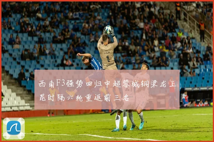 西南F3强势回归中超蓉城铜梁龙玉昆时隔六轮重返前三名