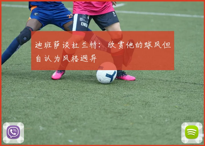 迪班萨谈杜兰特：欣赏他的球风但自认为风格迥异