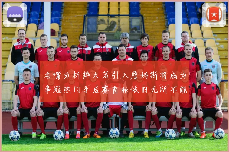 名嘴分析热火若引入詹姆斯将成为争冠热门季后赛首轮依旧无所不能