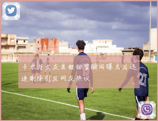 卡尔与女友度假甜蜜瞬间曝光后迅速删除引发网友热议