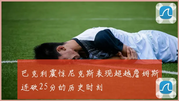 巴克利震惊尼克斯表现超越詹姆斯连砍25分的历史时刻