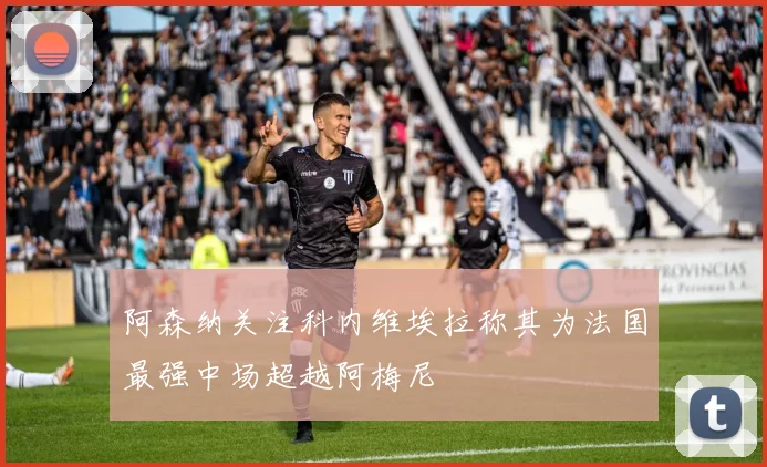 阿森纳关注科内维埃拉称其为法国最强中场超越阿梅尼