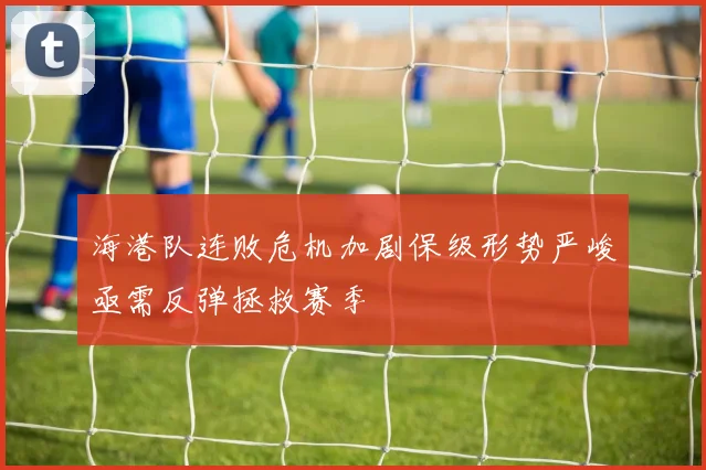海港队连败危机加剧保级形势严峻亟需反弹拯救赛季