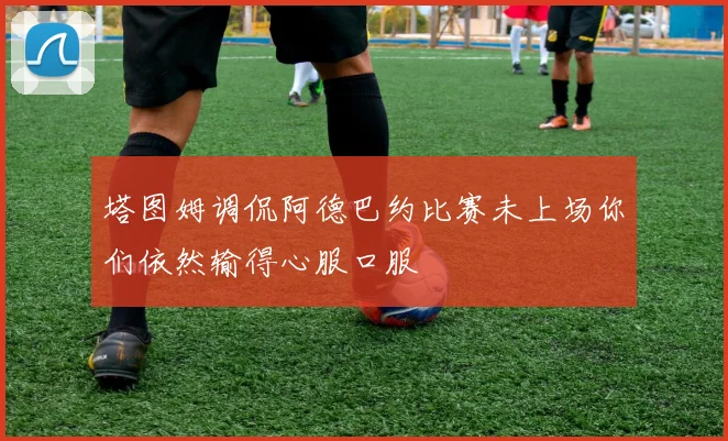 塔图姆调侃阿德巴约比赛未上场你们依然输得心服口服