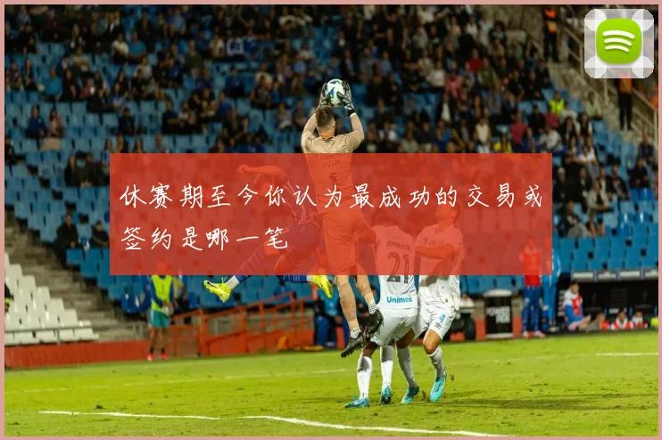 休赛期至今你认为最成功的交易或签约是哪一笔