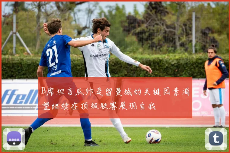 B席坦言瓜帅是留曼城的关键因素渴望继续在顶级联赛展现自我