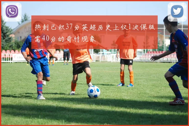 热刺已积37分英超历史上仅1次保级需40分的奇特现象