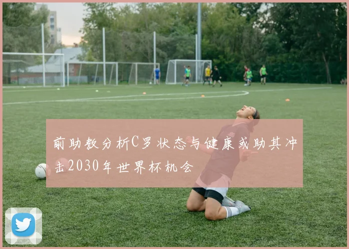 前助教分析C罗状态与健康或助其冲击2030年世界杯机会