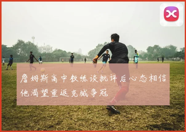 詹姆斯高中教练谈批评后心态相信他渴望重返克城争冠