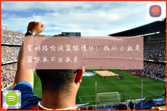 霍姆格伦谈篮球情怀：我从小就是篮球派不分派系