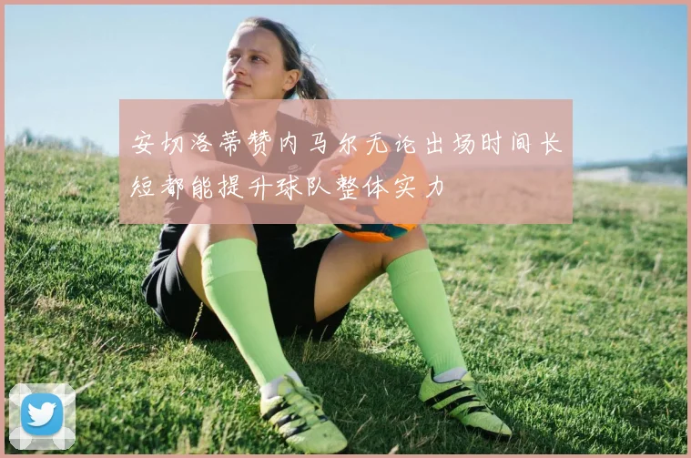 安切洛蒂赞内马尔无论出场时间长短都能提升球队整体实力