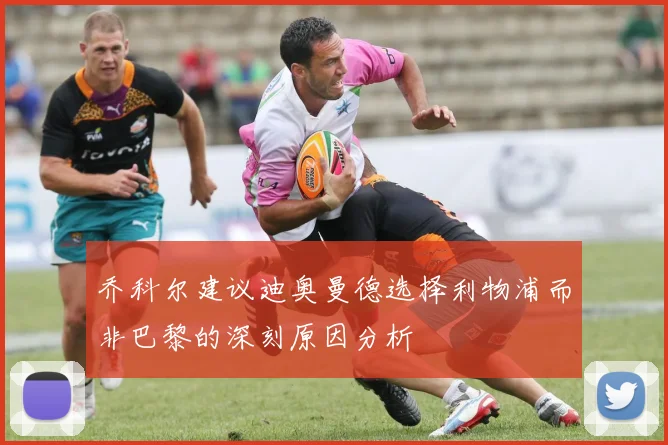 乔科尔建议迪奥曼德选择利物浦而非巴黎的深刻原因分析