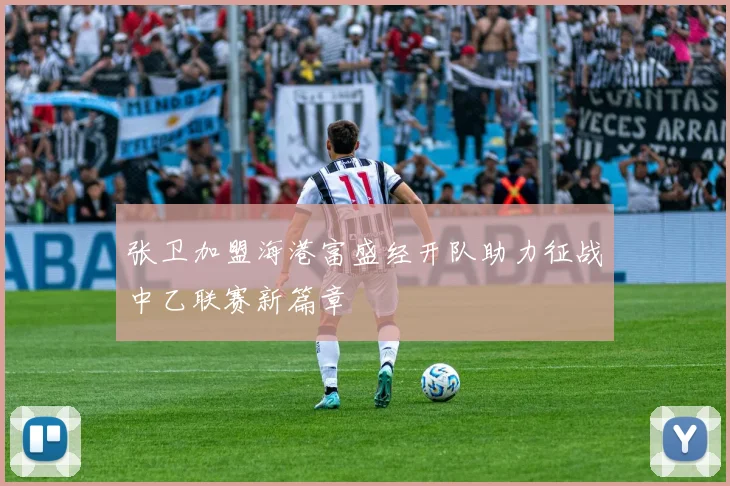 张卫加盟海港富盛经开队助力征战中乙联赛新篇章