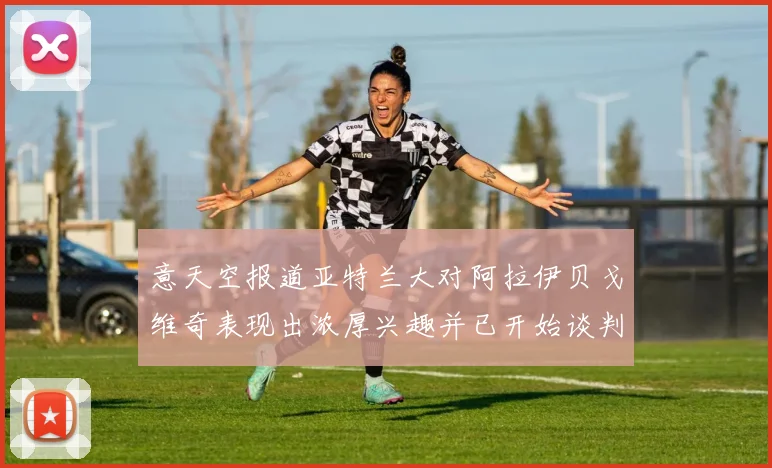 意天空报道亚特兰大对阿拉伊贝戈维奇表现出浓厚兴趣并已开始谈判