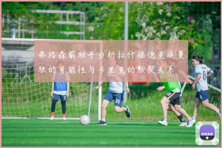 弗格森前助手分析拉什福德重返曼联的可能性与卡里克的默契关系