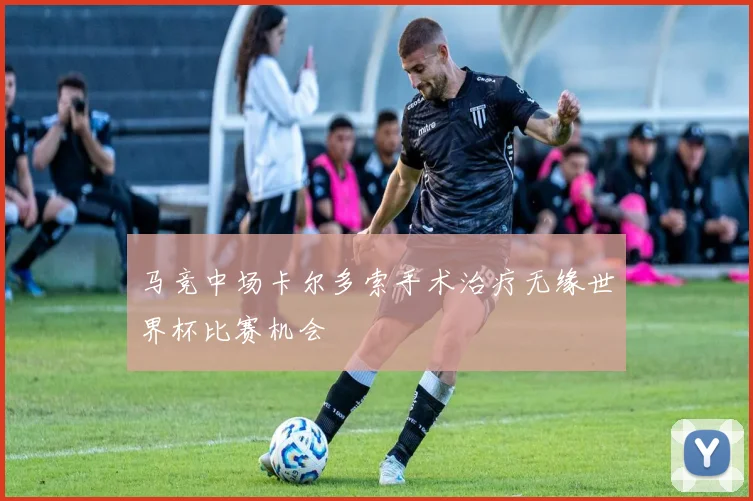 马竞中场卡尔多索手术治疗无缘世界杯比赛机会