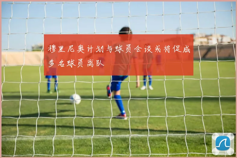 穆里尼奥计划与球员会谈或将促成多名球员离队