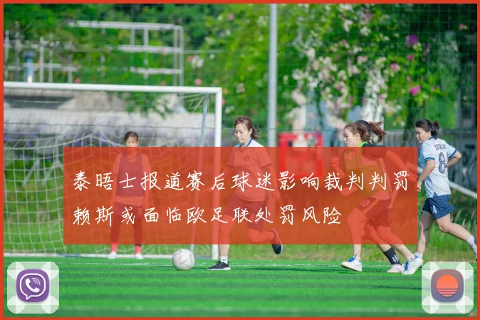 泰晤士报道赛后球迷影响裁判判罚赖斯或面临欧足联处罚风险
