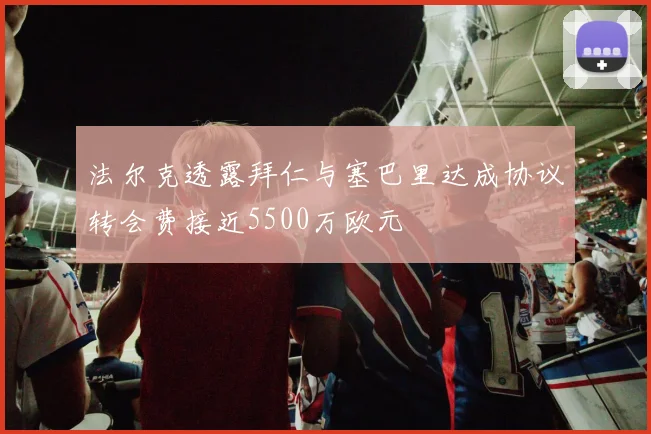 法尔克透露拜仁与塞巴里达成协议转会费接近5500万欧元