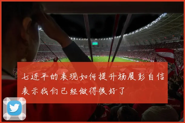 七连平的表现如何提升杨展彭自信表示我们已经做得很好了