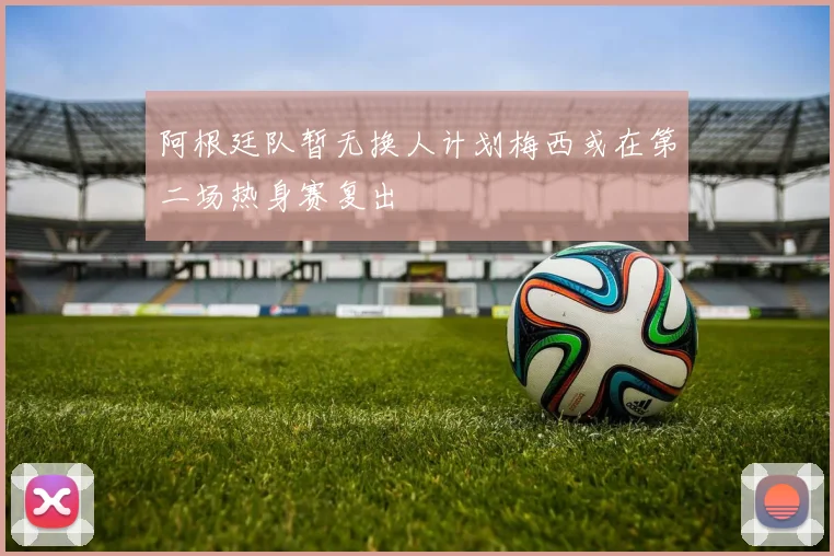 阿根廷队暂无换人计划梅西或在第二场热身赛复出