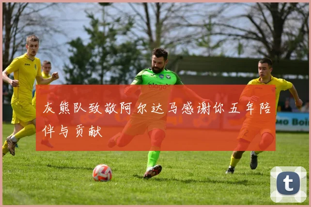 灰熊队致敬阿尔达马感谢你五年陪伴与贡献