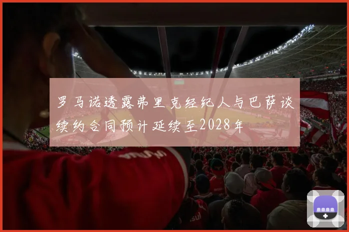 罗马诺透露弗里克经纪人与巴萨谈续约合同预计延续至2028年