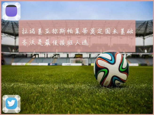 拉诺基亚称斯帕莱蒂奠定国米基础齐沃是最佳接班人选