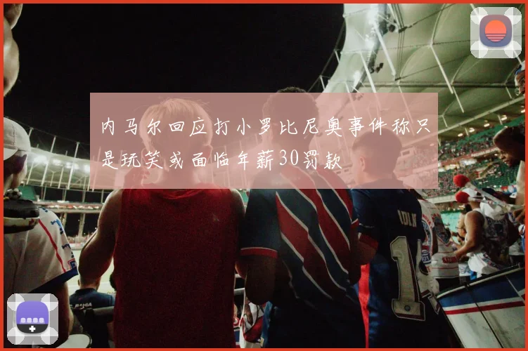 内马尔回应打小罗比尼奥事件称只是玩笑或面临年薪30罚款