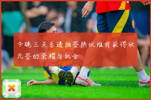 今晚三点乐透抽签热议谁将获得状元签的荣耀与机会