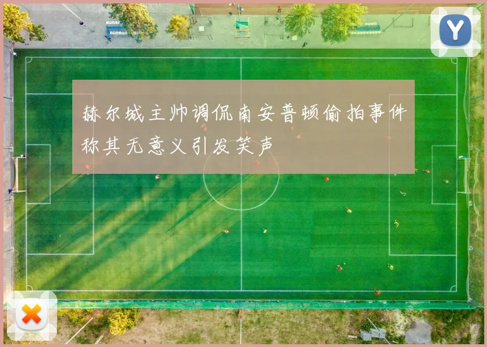 赫尔城主帅调侃南安普顿偷拍事件称其无意义引发笑声