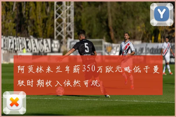 阿莫林米兰年薪350万欧元略低于曼联时期收入依然可观