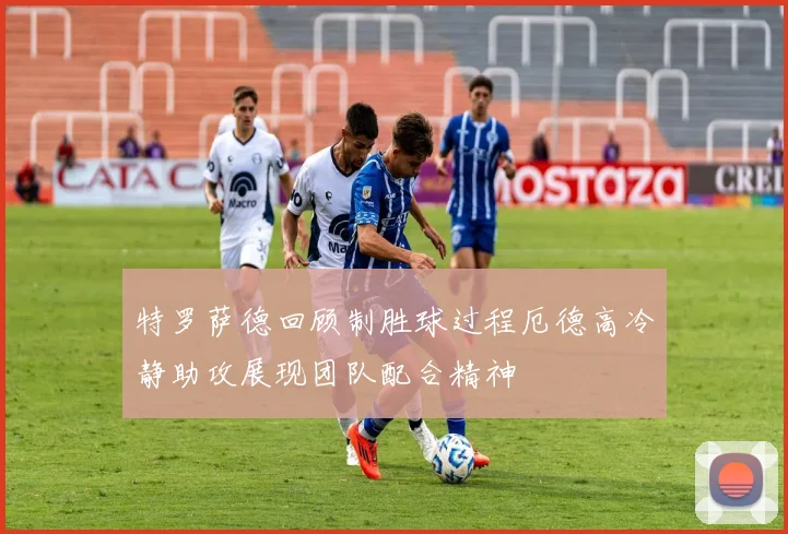 特罗萨德回顾制胜球过程厄德高冷静助攻展现团队配合精神
