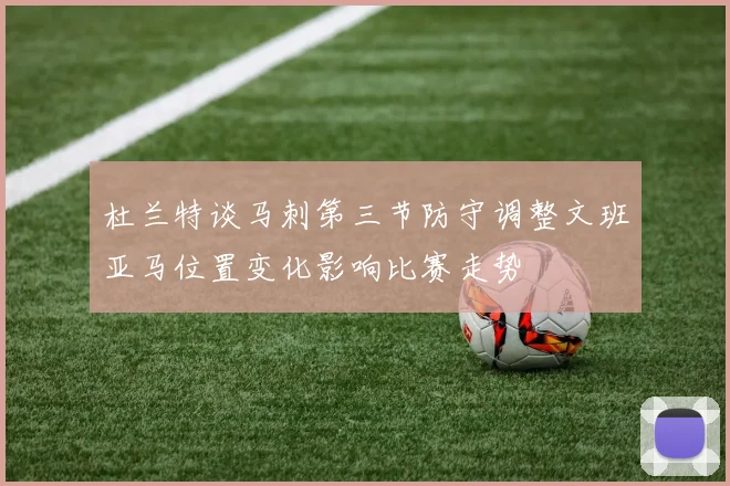 杜兰特谈马刺第三节防守调整文班亚马位置变化影响比赛走势
