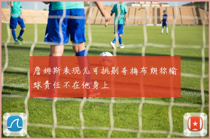 詹姆斯表现无可挑剔夸梅布朗称输球责任不在他身上