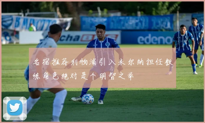 名宿推荐利物浦引入米尔纳担任教练角色绝对是个明智之举