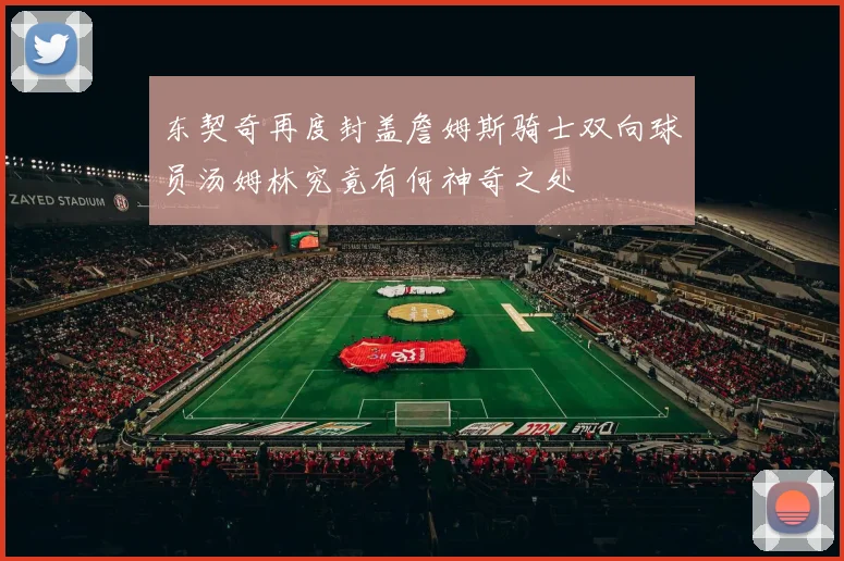 东契奇再度封盖詹姆斯骑士双向球员汤姆林究竟有何神奇之处